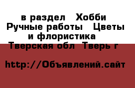  в раздел : Хобби. Ручные работы » Цветы и флористика . Тверская обл.,Тверь г.